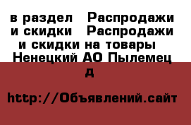  в раздел : Распродажи и скидки » Распродажи и скидки на товары . Ненецкий АО,Пылемец д.